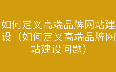 如何定义高端品牌网站建设（如何定义高端品牌网站建设问题）